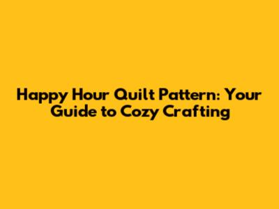 Happy Hour Quilt Pattern: Your Guide to Cozy Crafting