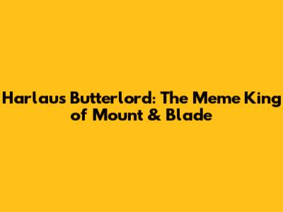 Harlaus Butterlord: The Meme King of Mount & Blade