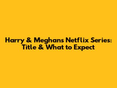 Harry & Meghan's Netflix Series: Title & What to Expect