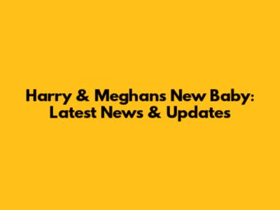 Harry & Meghan's New Baby: Latest News & Updates