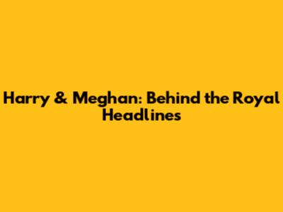 Harry & Meghan: Behind the Royal Headlines