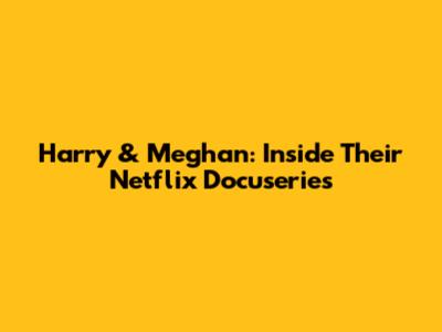 Harry & Meghan: Inside Their Netflix Docuseries