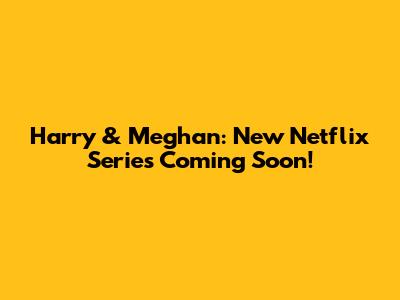 Harry & Meghan: New Netflix Series Coming Soon!