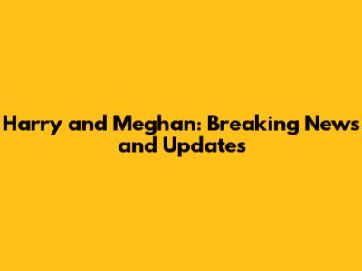 Harry and Meghan: Breaking News and Updates