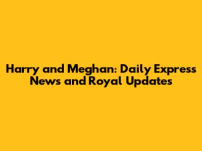 Harry and Meghan: Daily Express News and Royal Updates
