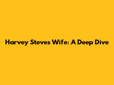 Harvey Steve's Wife: A Deep Dive