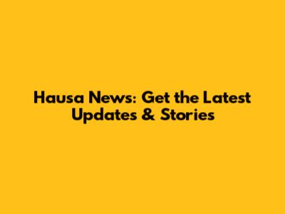 Hausa News: Get the Latest Updates & Stories