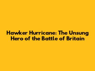 Hawker Hurricane: The Unsung Hero of the Battle of Britain