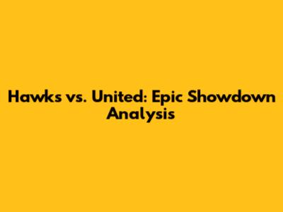 Hawks vs. United: Epic Showdown Analysis