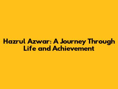 Hazrul Azwar: A Journey Through Life and Achievement