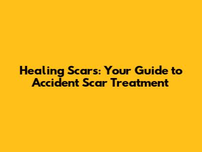 Healing Scars: Your Guide to Accident Scar Treatment