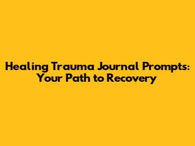 Healing Trauma Journal Prompts: Your Path to Recovery