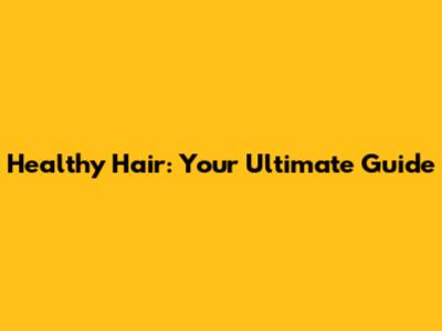 Healthy Hair: Your Ultimate Guide