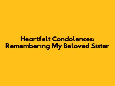 Heartfelt Condolences: Remembering My Beloved Sister