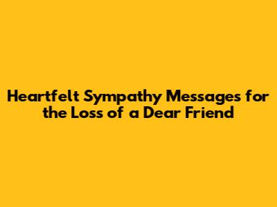 Heartfelt Sympathy Messages for the Loss of a Dear Friend