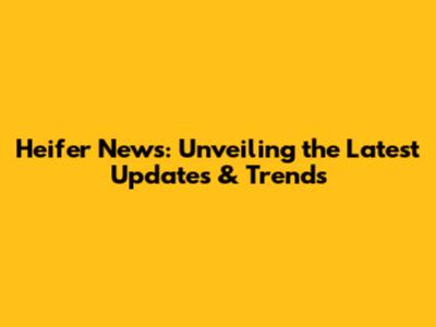 Heifer News: Unveiling the Latest Updates & Trends