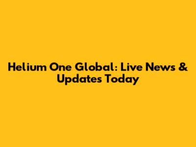 Helium One Global: Live News & Updates Today