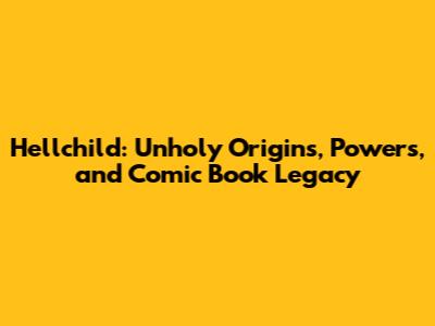 Hellchild: Unholy Origins, Powers, and Comic Book Legacy