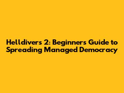 Helldivers 2: Beginner's Guide to Spreading Managed Democracy