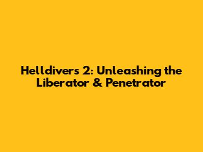 Helldivers 2: Unleashing the Liberator & Penetrator