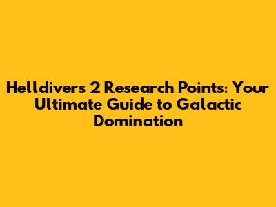 Helldivers 2 Research Points: Your Ultimate Guide to Galactic Domination