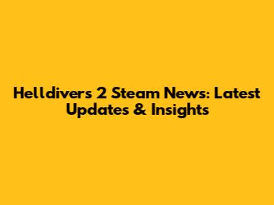 Helldivers 2 Steam News: Latest Updates & Insights