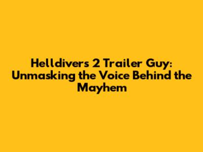 Helldivers 2 Trailer Guy: Unmasking the Voice Behind the Mayhem