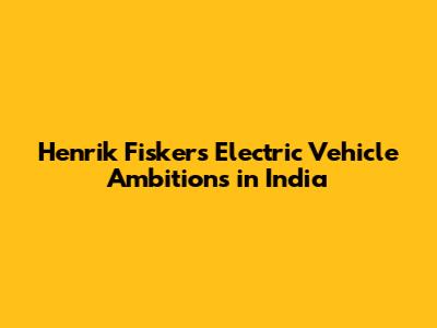 Henrik Fisker's Electric Vehicle Ambitions in India