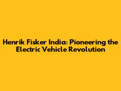 Henrik Fisker India: Pioneering the Electric Vehicle Revolution