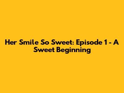 Her Smile So Sweet: Episode 1 - A Sweet Beginning