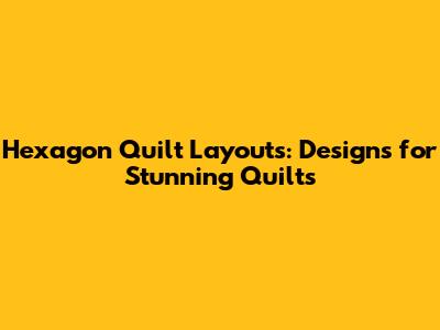 Hexagon Quilt Layouts: Designs for Stunning Quilts
