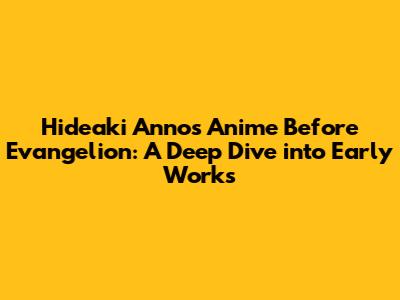 Hideaki Anno's Anime Before Evangelion: A Deep Dive into Early Works