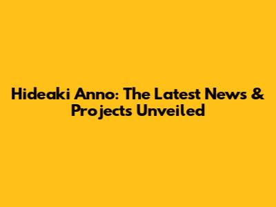 Hideaki Anno: The Latest News & Projects Unveiled