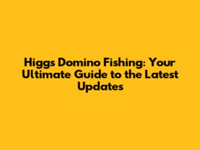 Higgs Domino Fishing: Your Ultimate Guide to the Latest Updates