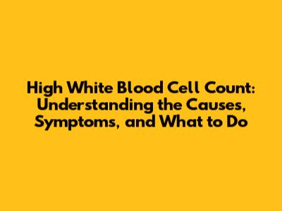 High White Blood Cell Count: Understanding the Causes, Symptoms, and What to Do