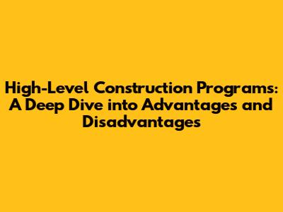 High-Level Construction Programs: A Deep Dive into Advantages and Disadvantages