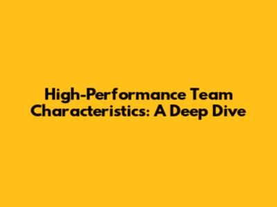 High-Performance Team Characteristics: A Deep Dive