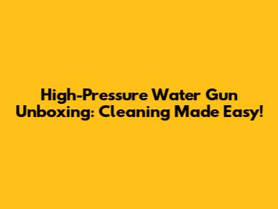High-Pressure Water Gun Unboxing: Cleaning Made Easy!