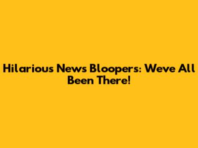Hilarious News Bloopers: We've All Been There!