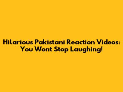 Hilarious Pakistani Reaction Videos: You Won't Stop Laughing!