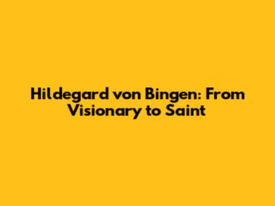 Hildegard von Bingen: From Visionary to Saint