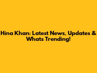 Hina Khan: Latest News, Updates & What's Trending!
