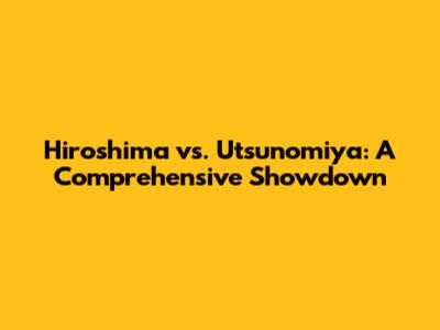 Hiroshima vs. Utsunomiya: A Comprehensive Showdown