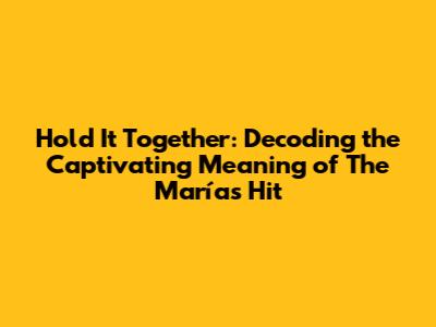 Hold It Together: Decoding the Captivating Meaning of The Marías' Hit