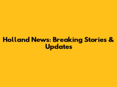 Holland News: Breaking Stories & Updates