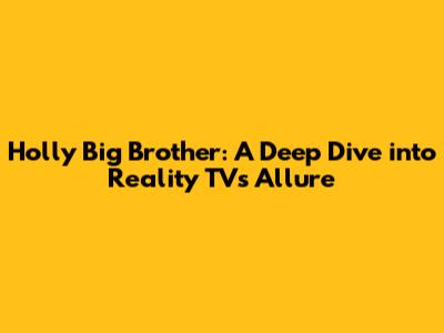Holly Big Brother: A Deep Dive into Reality TV's Allure