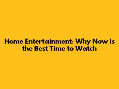 Home Entertainment: Why Now Is the Best Time to Watch