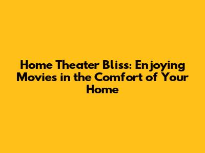 Home Theater Bliss: Enjoying Movies in the Comfort of Your Home