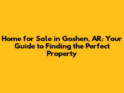 Home for Sale in Goshen, AR: Your Guide to Finding the Perfect Property
