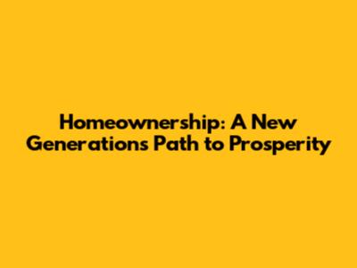 Homeownership: A New Generation's Path to Prosperity